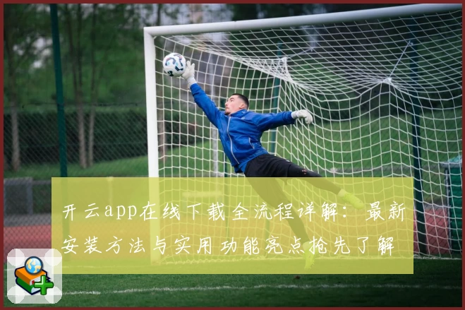 开云app在线下载全流程详解:最新安装方法与实用功能亮点抢先了解