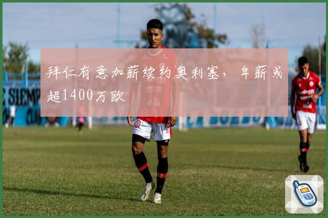 拜仁有意加薪续约奥利塞，年薪或超1400万欧