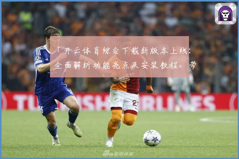 「开云体育综合下载新版本上线：全面解析功能亮点及安装教程，带你畅享极致运动体验」