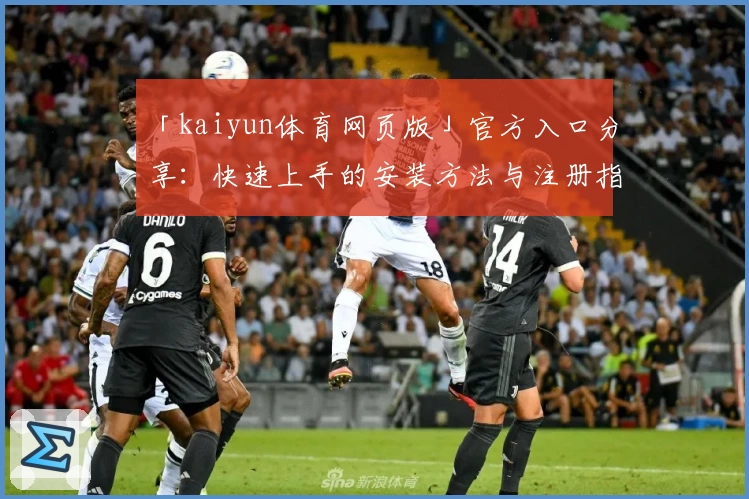 「kaiyun体育网页版」官方入口分享：快速上手的安装方法与注册指南解析