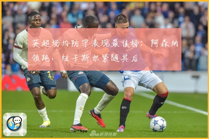 英超场均防守表现最佳榜：阿森纳领跑，纽卡斯尔紧随其后