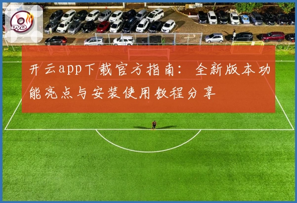 开云app下载官方指南：全新版本功能亮点与安装使用教程分享