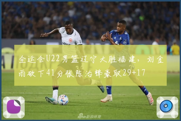 全运会U22男篮辽宁大胜福建，刘金雨砍下41分张陈治锋豪取29+17