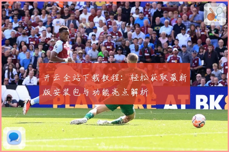 开云全站下载教程：轻松获取最新版安装包与功能亮点解析
