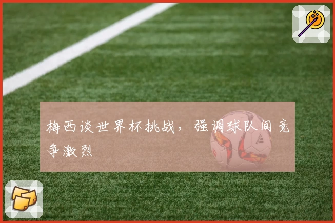 梅西谈世界杯挑战，强调球队间竞争激烈