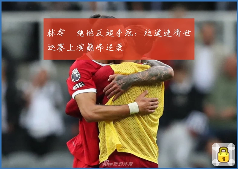 林孝埈绝地反超夺冠,短道速滑世巡赛上演巅峰逆袭