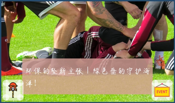 环保钓坠新主张｜绿色垂钓守护海洋！