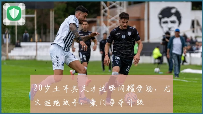 20岁土耳其天才边锋闪耀登场，尤文拒绝放手，豪门争夺升级