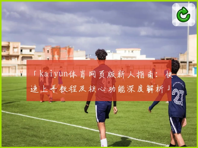 「kaiyun体育网页版新人指南：快速上手教程及核心功能深度解析」