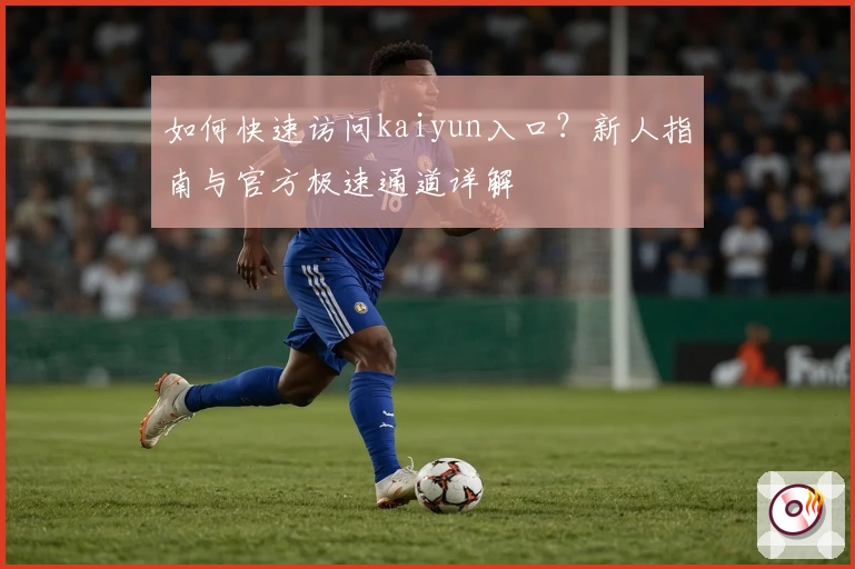 如何快速访问kaiyun入口？新人指南与官方极速通道详解