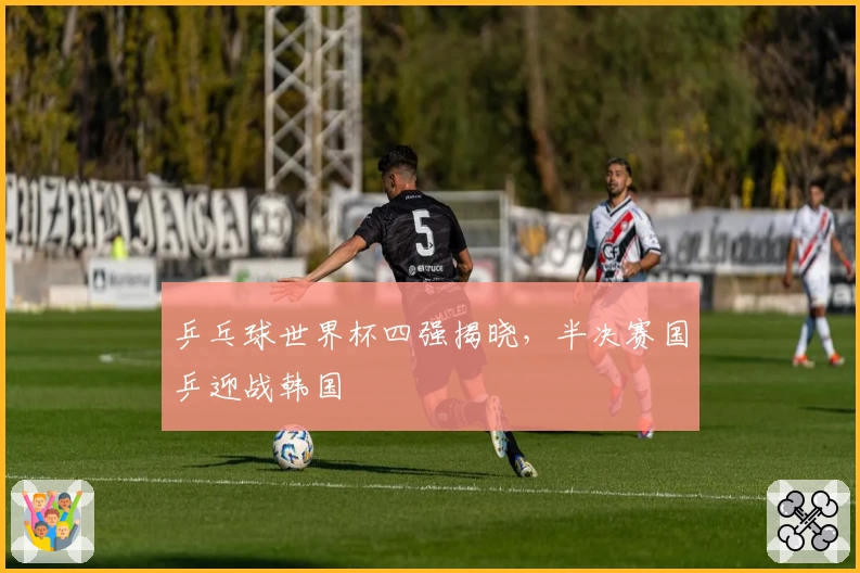 乒乓球世界杯四强揭晓,半决赛国乒迎战韩国