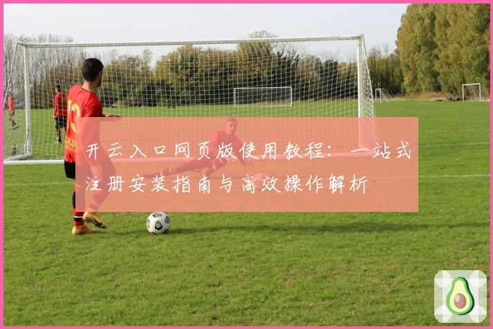开云入口网页版使用教程：一站式注册安装指南与高效操作解析