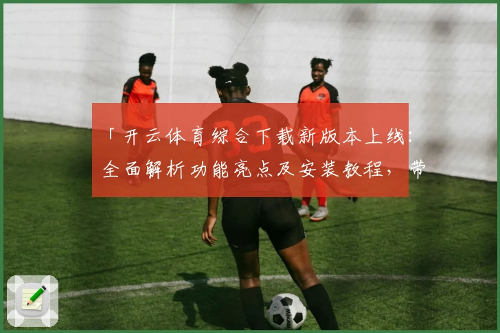 「开云体育综合下载新版本上线:全面解析功能亮点及安装教程,带你畅享极致运动体验」