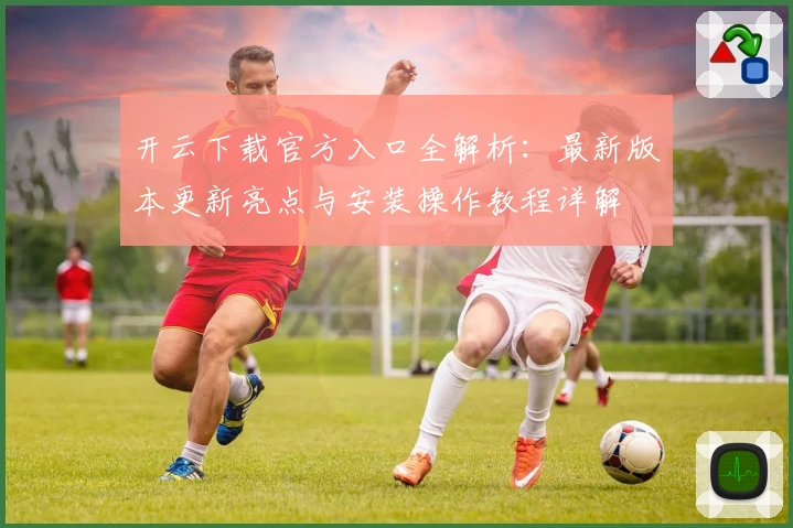 开云下载官方入口全解析:最新版本更新亮点与安装操作教程详解