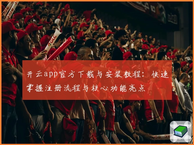 开云app官方下载与安装教程:快速掌握注册流程与核心功能亮点
