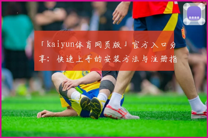 「kaiyun体育网页版」官方入口分享：快速上手的安装方法与注册指南解析