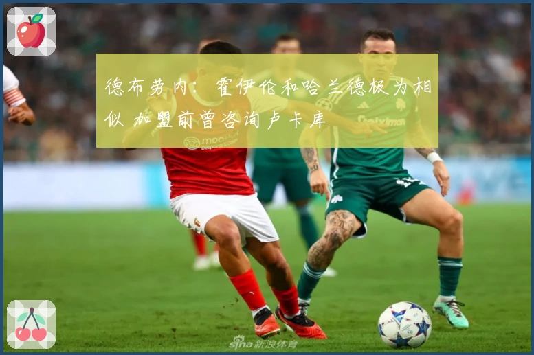 德布劳内:霍伊伦和哈兰德极为相似 加盟前曾咨询卢卡库