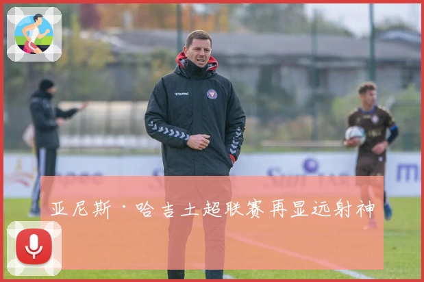亚尼斯·哈吉土超联赛再显远射神技