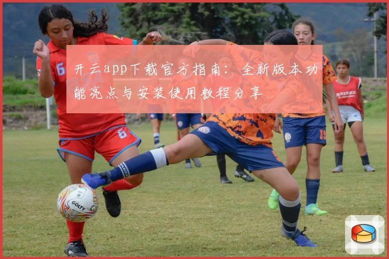 开云app下载官方指南：全新版本功能亮点与安装使用教程分享