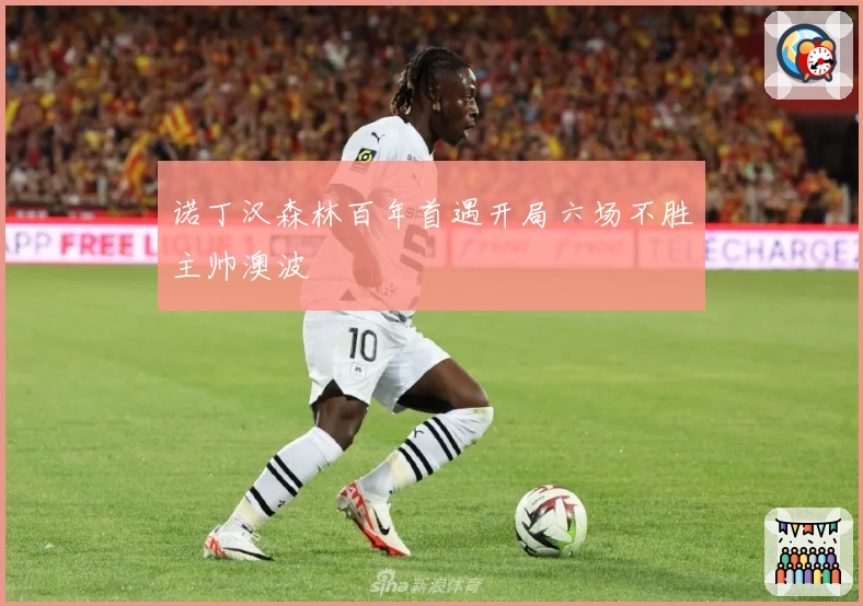诺丁汉森林百年首遇开局六场不胜主帅澳波