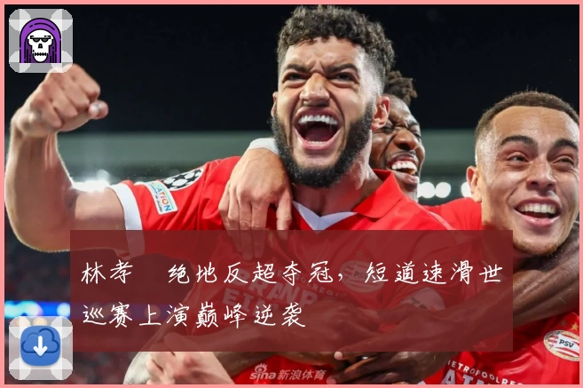 林孝埈绝地反超夺冠,短道速滑世巡赛上演巅峰逆袭
