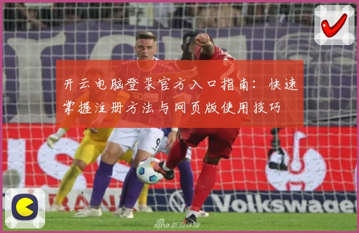 开云电脑登录官方入口指南：快速掌握注册方法与网页版使用技巧