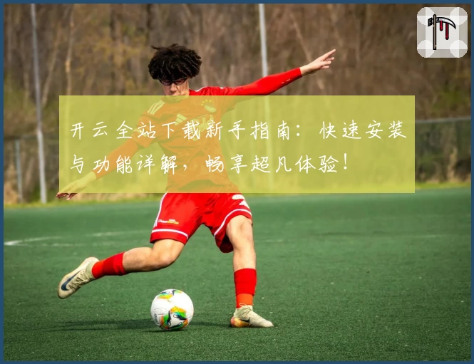 开云全站下载新手指南：快速安装与功能详解，畅享超凡体验！