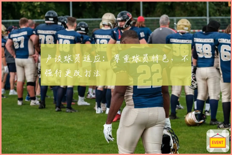 卢谈球员适应：尊重球员特色，不强行更改打法