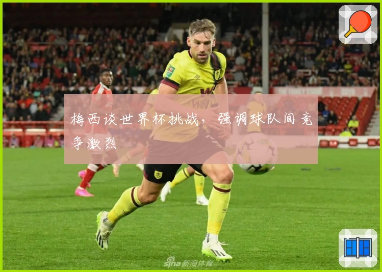 梅西谈世界杯挑战，强调球队间竞争激烈