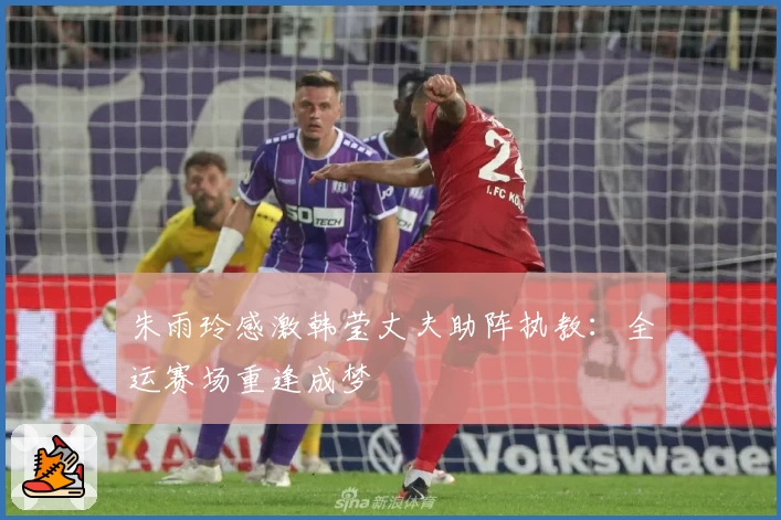 朱雨玲感激韩莹丈夫助阵执教：全运赛场重逢成梦