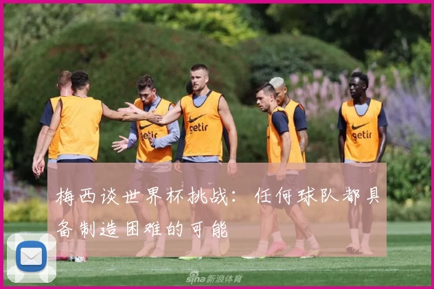 梅西谈世界杯挑战：任何球队都具备制造困难的可能