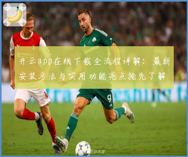 开云app在线下载全流程详解：最新安装方法与实用功能亮点抢先了解