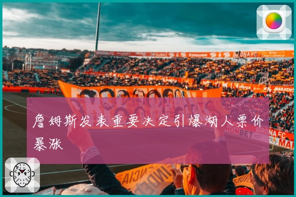 詹姆斯发表重要决定引爆湖人票价暴涨